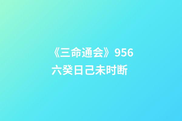 《三命通会》9.56 六癸日己未时断